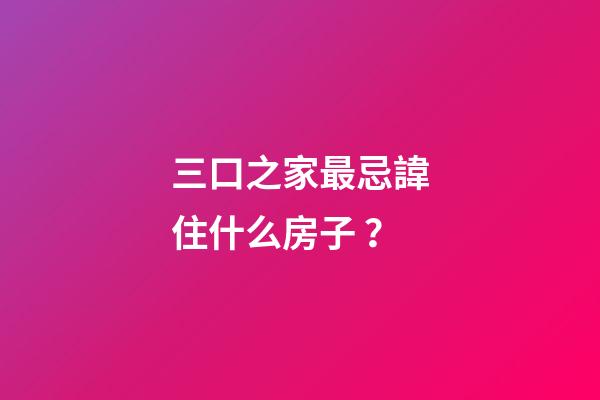 三口之家最忌諱住什么房子？